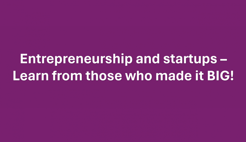 Entrepreneurship and startups - Learn from those who made it BIG!